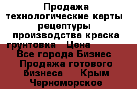 Продажа технологические карты (рецептуры) производства краска,грунтовка › Цена ­ 30 000 - Все города Бизнес » Продажа готового бизнеса   . Крым,Черноморское